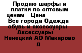 Продаю шарфы и платки по оптовым ценам › Цена ­ 300-2500 - Все города Одежда, обувь и аксессуары » Аксессуары   . Ненецкий АО,Макарово д.